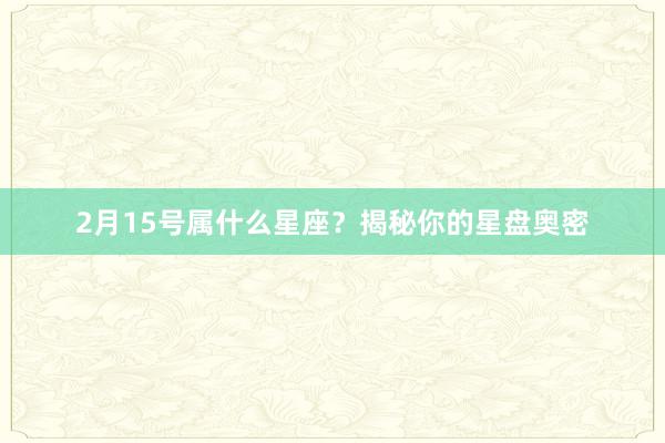 2月15号属什么星座？揭秘你的星盘奥密