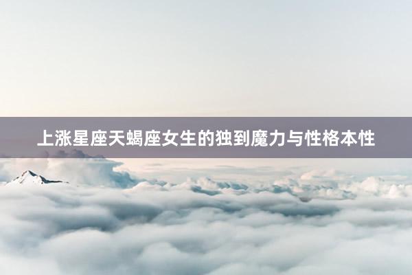 上涨星座天蝎座女生的独到魔力与性格本性