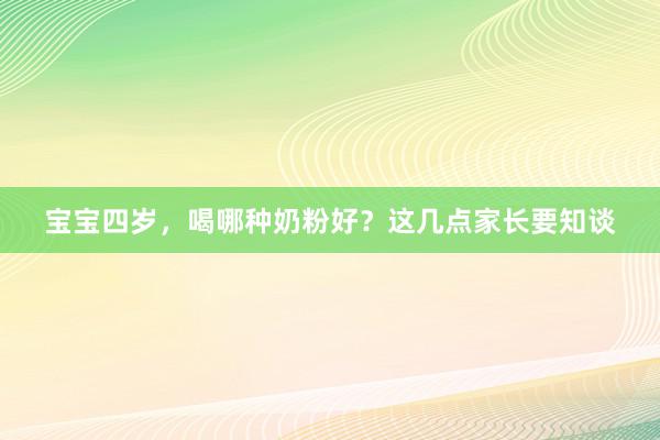 宝宝四岁，喝哪种奶粉好？这几点家长要知谈