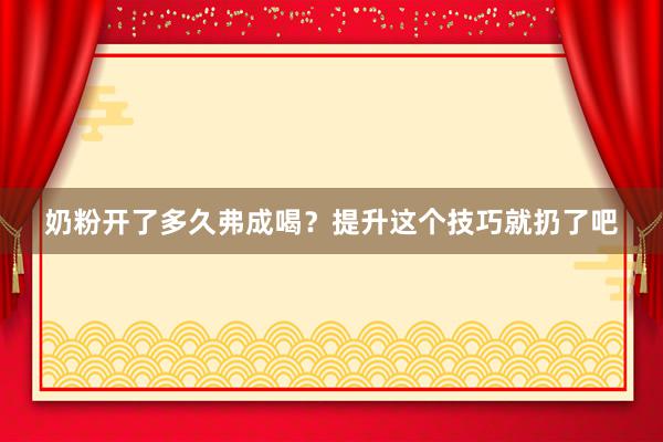 奶粉开了多久弗成喝？提升这个技巧就扔了吧