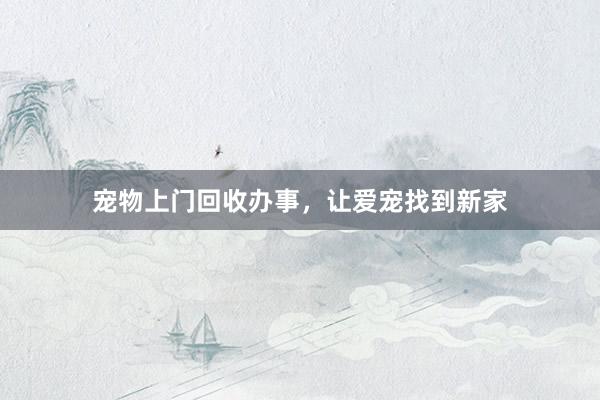 宠物上门回收办事，让爱宠找到新家